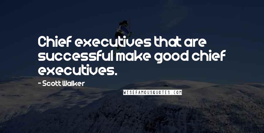 Scott Walker Quotes: Chief executives that are successful make good chief executives.