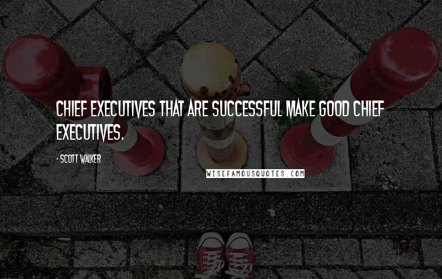 Scott Walker Quotes: Chief executives that are successful make good chief executives.