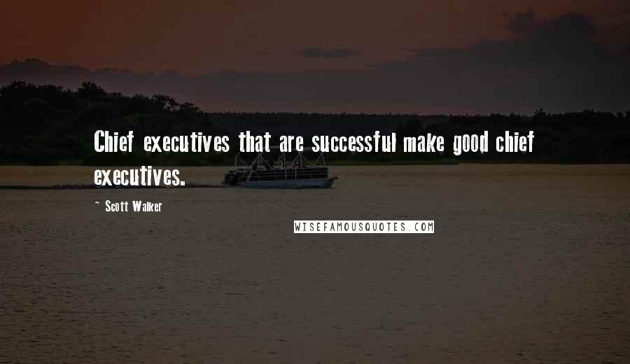 Scott Walker Quotes: Chief executives that are successful make good chief executives.