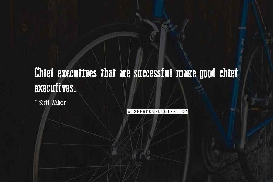 Scott Walker Quotes: Chief executives that are successful make good chief executives.