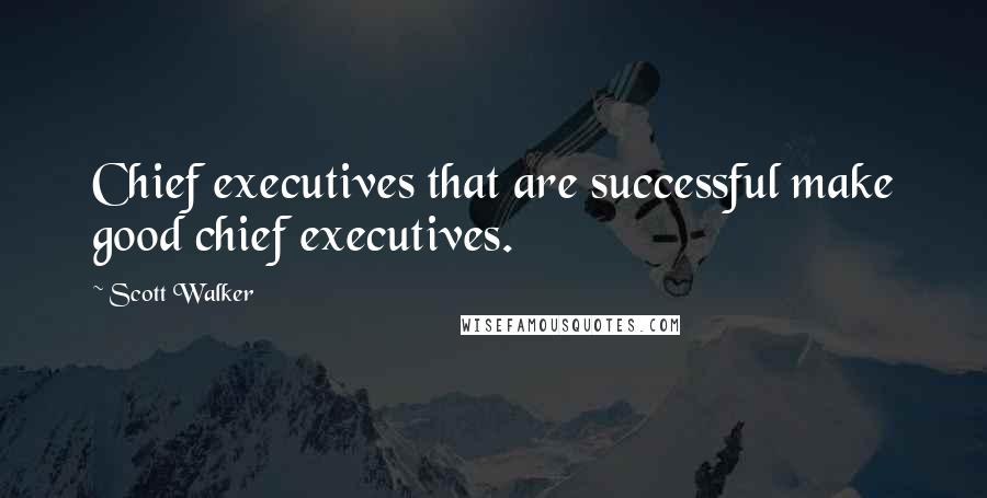 Scott Walker Quotes: Chief executives that are successful make good chief executives.