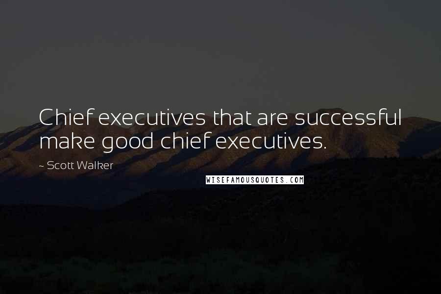 Scott Walker Quotes: Chief executives that are successful make good chief executives.