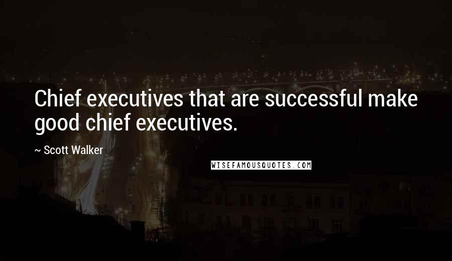 Scott Walker Quotes: Chief executives that are successful make good chief executives.