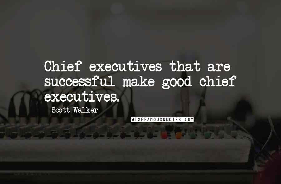 Scott Walker Quotes: Chief executives that are successful make good chief executives.