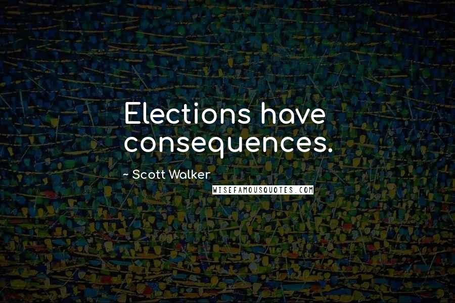 Scott Walker Quotes: Elections have consequences.