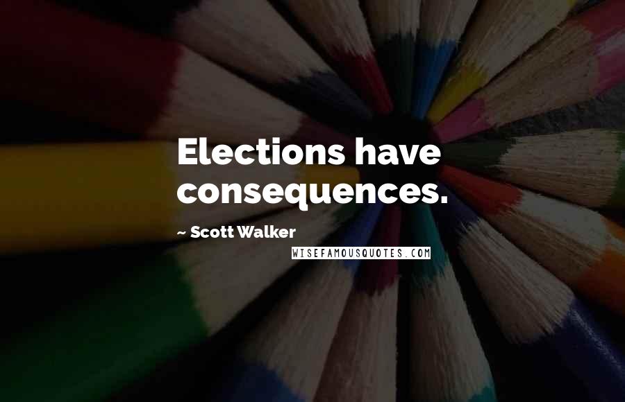 Scott Walker Quotes: Elections have consequences.