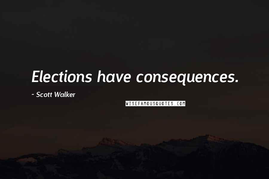 Scott Walker Quotes: Elections have consequences.