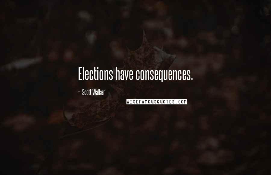 Scott Walker Quotes: Elections have consequences.