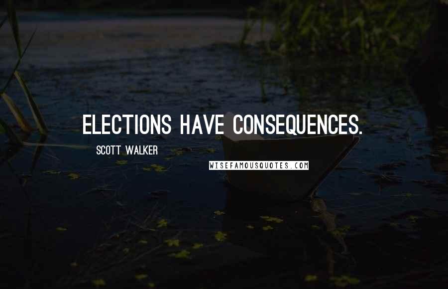 Scott Walker Quotes: Elections have consequences.