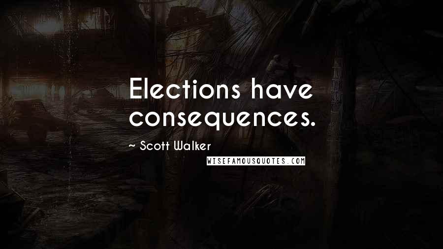 Scott Walker Quotes: Elections have consequences.