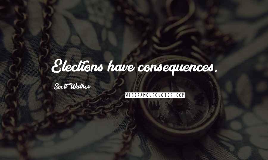 Scott Walker Quotes: Elections have consequences.