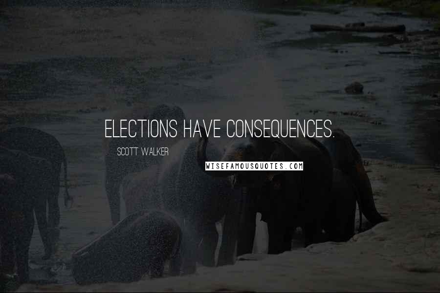 Scott Walker Quotes: Elections have consequences.