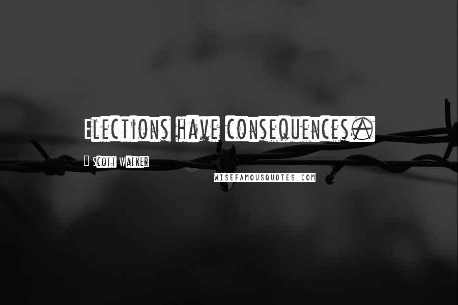 Scott Walker Quotes: Elections have consequences.