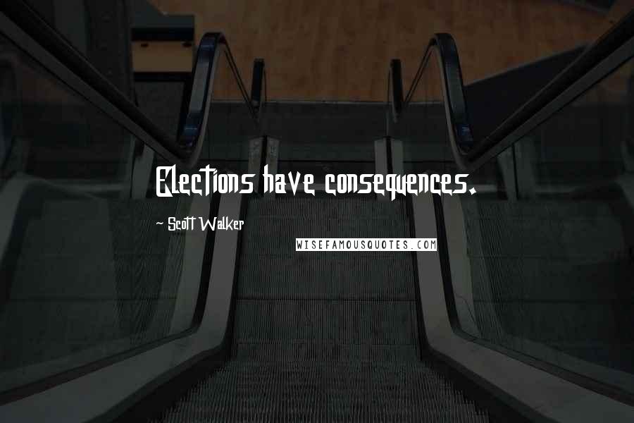 Scott Walker Quotes: Elections have consequences.