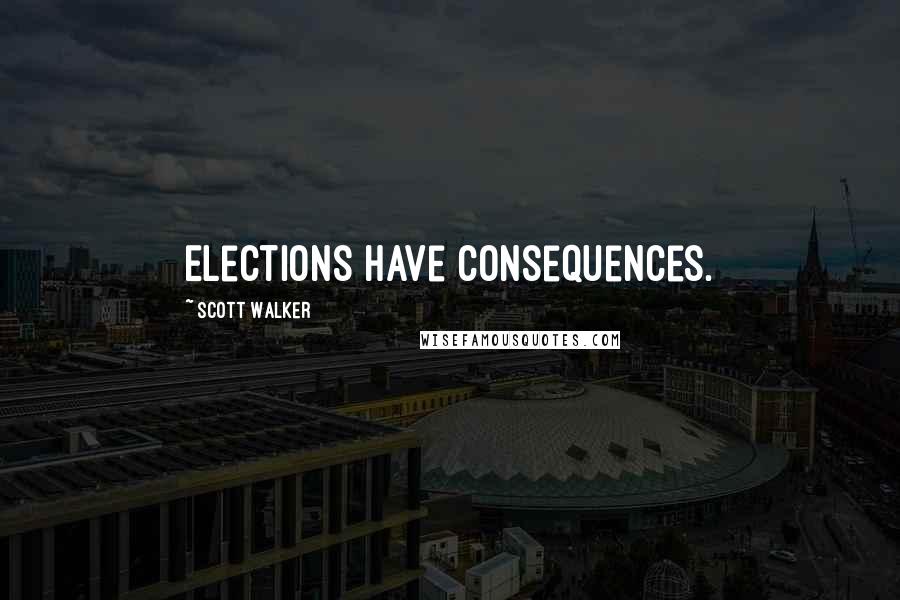 Scott Walker Quotes: Elections have consequences.