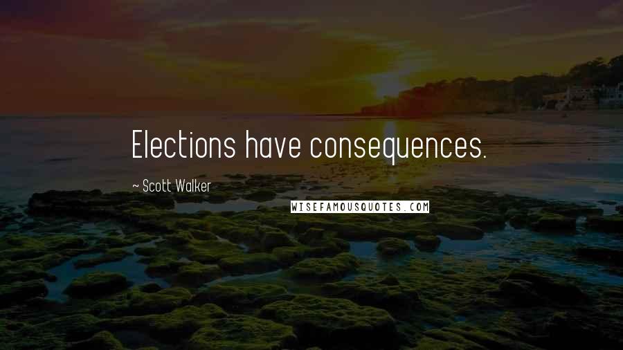 Scott Walker Quotes: Elections have consequences.