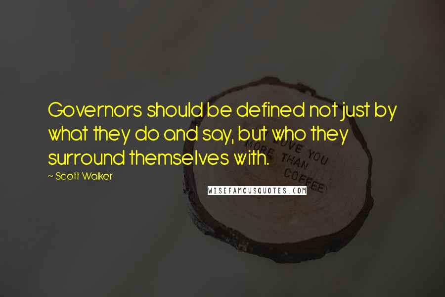 Scott Walker Quotes: Governors should be defined not just by what they do and say, but who they surround themselves with.