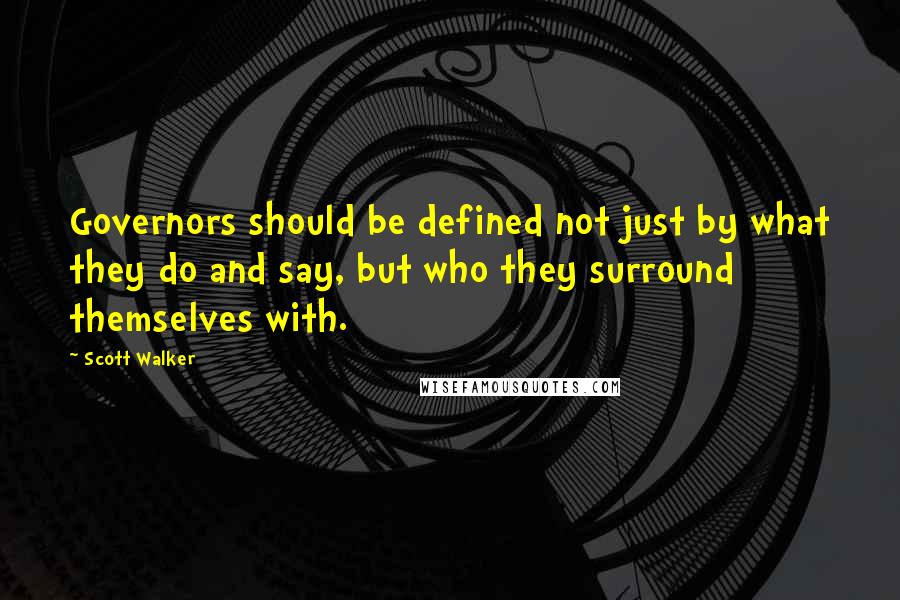 Scott Walker Quotes: Governors should be defined not just by what they do and say, but who they surround themselves with.