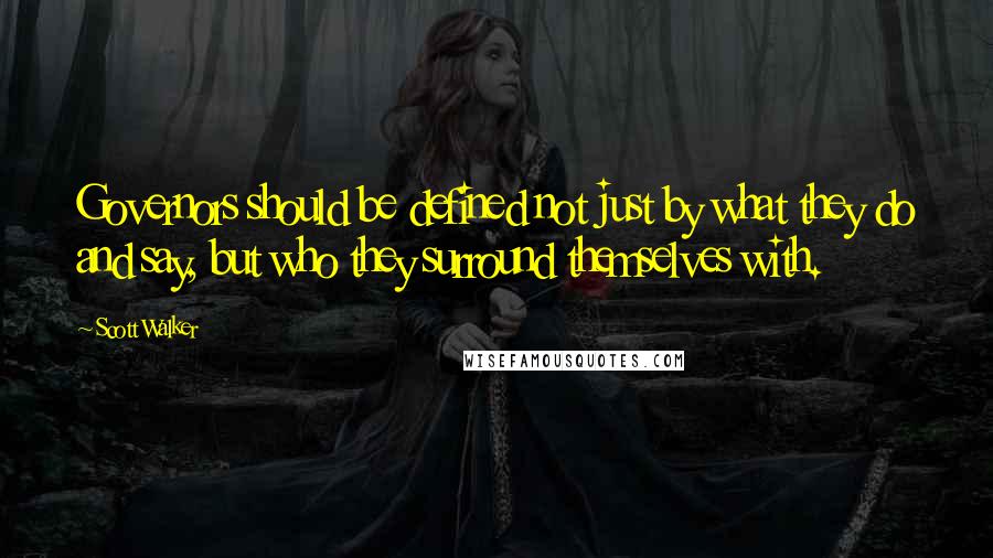 Scott Walker Quotes: Governors should be defined not just by what they do and say, but who they surround themselves with.