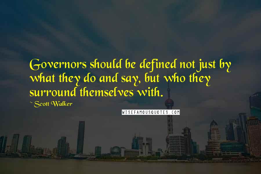 Scott Walker Quotes: Governors should be defined not just by what they do and say, but who they surround themselves with.