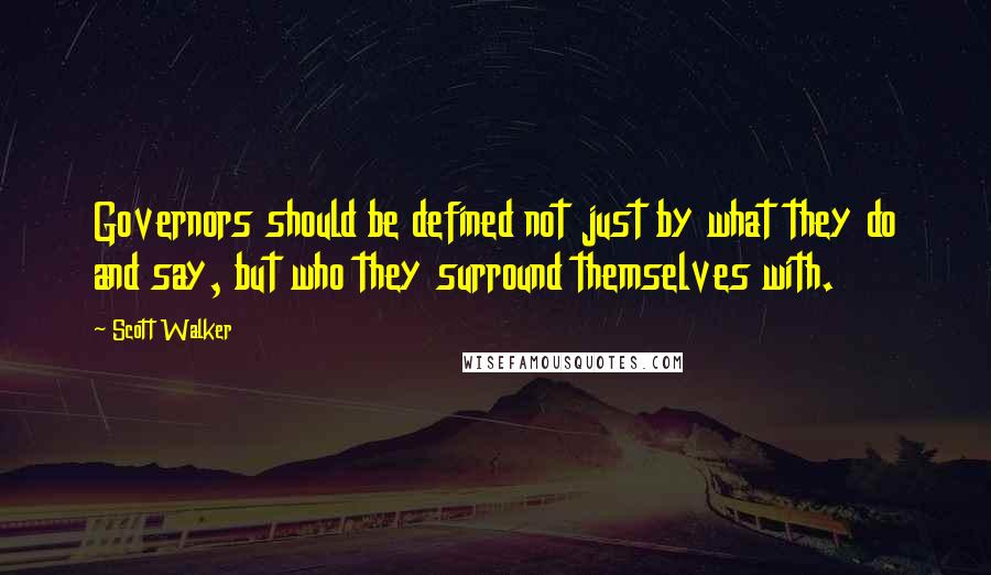 Scott Walker Quotes: Governors should be defined not just by what they do and say, but who they surround themselves with.