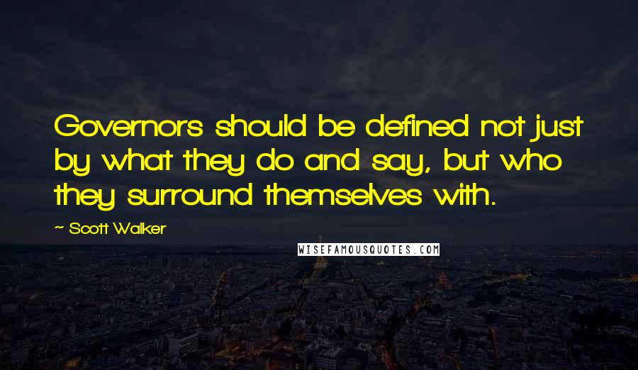 Scott Walker Quotes: Governors should be defined not just by what they do and say, but who they surround themselves with.