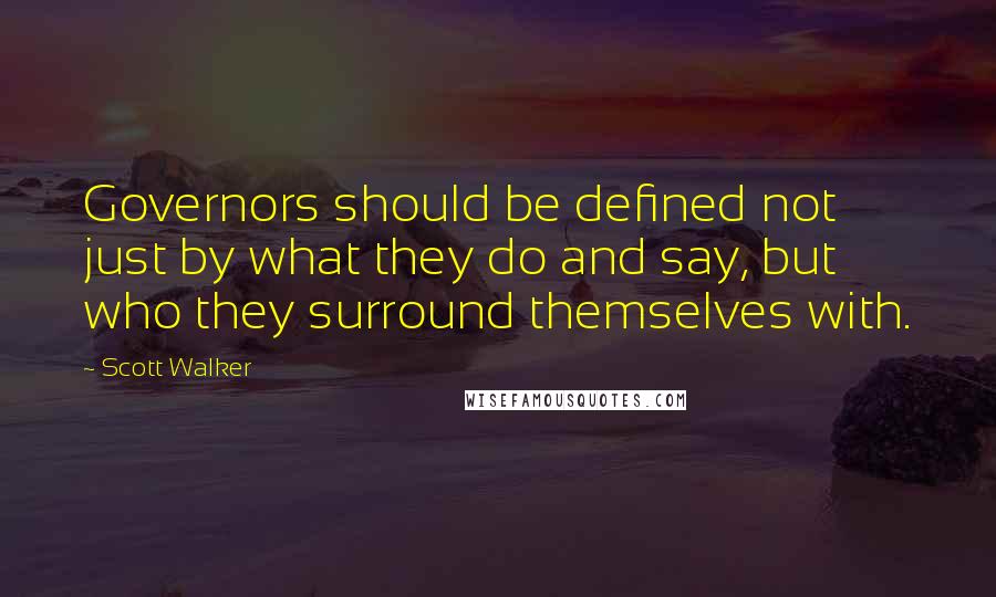 Scott Walker Quotes: Governors should be defined not just by what they do and say, but who they surround themselves with.