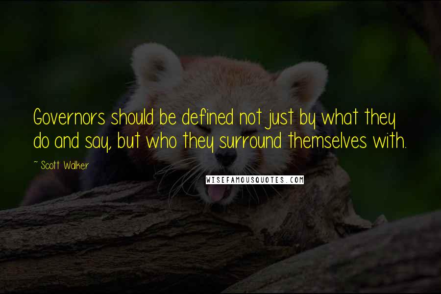 Scott Walker Quotes: Governors should be defined not just by what they do and say, but who they surround themselves with.