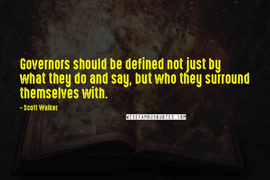 Scott Walker Quotes: Governors should be defined not just by what they do and say, but who they surround themselves with.