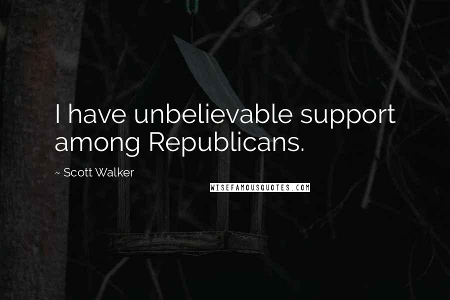 Scott Walker Quotes: I have unbelievable support among Republicans.