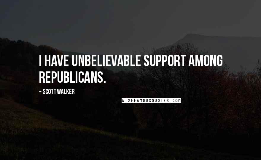 Scott Walker Quotes: I have unbelievable support among Republicans.