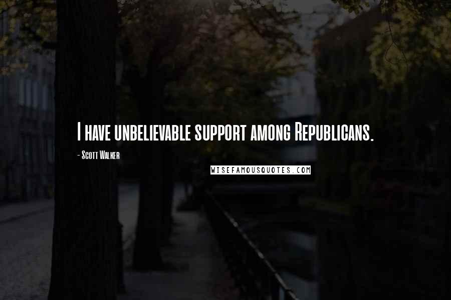 Scott Walker Quotes: I have unbelievable support among Republicans.