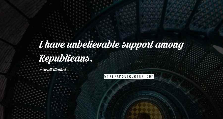 Scott Walker Quotes: I have unbelievable support among Republicans.