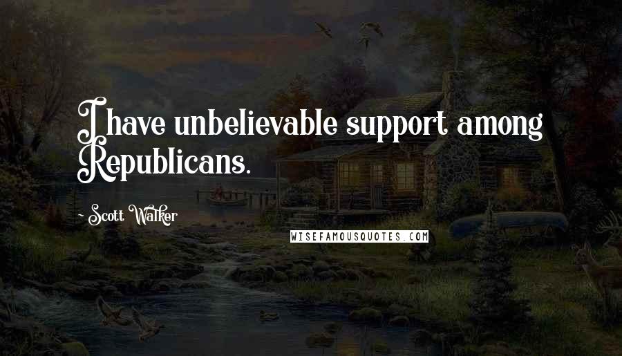 Scott Walker Quotes: I have unbelievable support among Republicans.