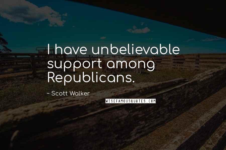 Scott Walker Quotes: I have unbelievable support among Republicans.