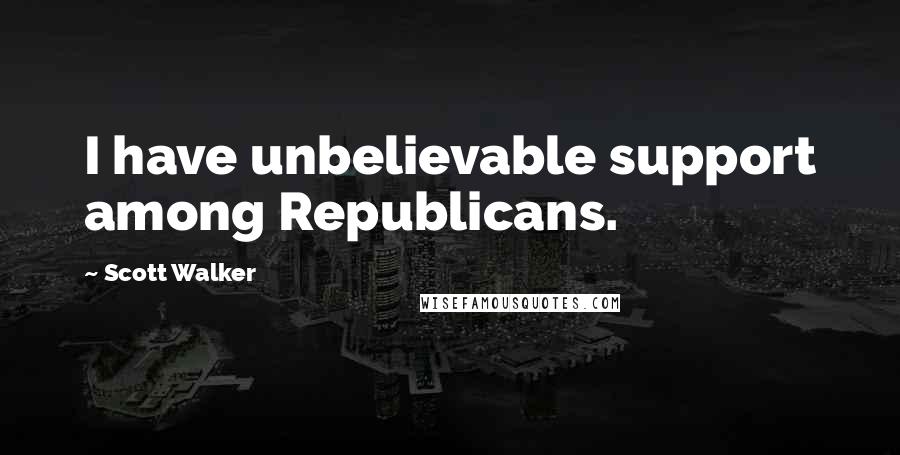 Scott Walker Quotes: I have unbelievable support among Republicans.