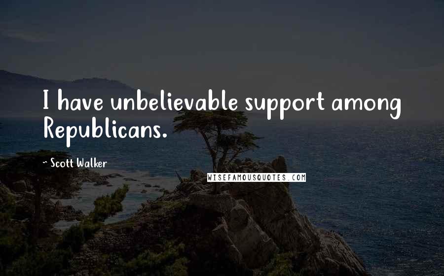 Scott Walker Quotes: I have unbelievable support among Republicans.