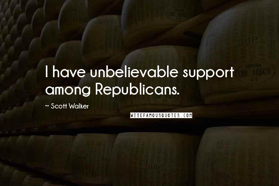 Scott Walker Quotes: I have unbelievable support among Republicans.