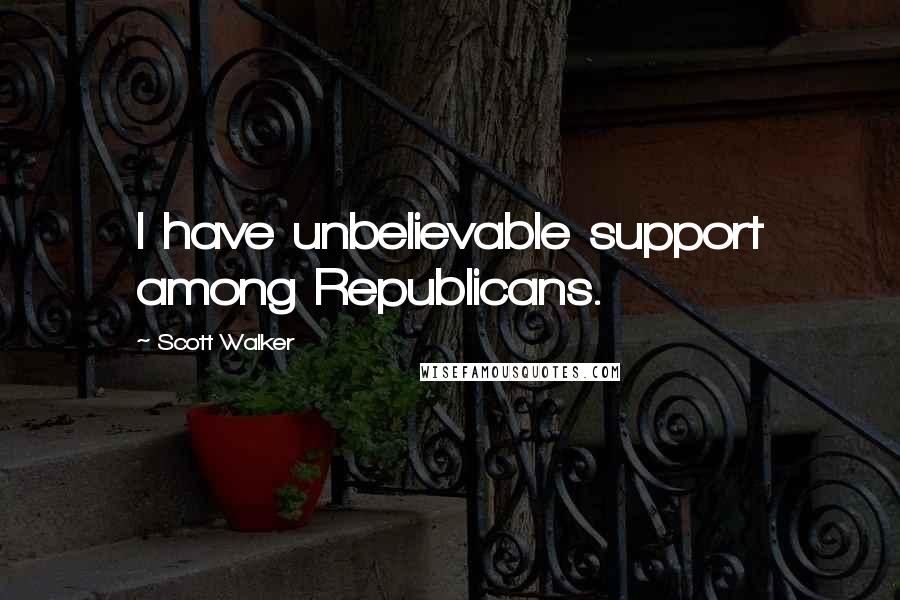 Scott Walker Quotes: I have unbelievable support among Republicans.
