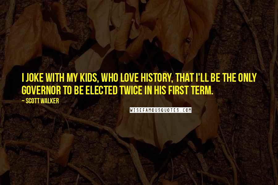 Scott Walker Quotes: I joke with my kids, who love history, that I'll be the only governor to be elected twice in his first term.