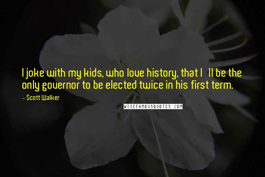 Scott Walker Quotes: I joke with my kids, who love history, that I'll be the only governor to be elected twice in his first term.