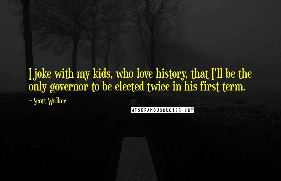 Scott Walker Quotes: I joke with my kids, who love history, that I'll be the only governor to be elected twice in his first term.