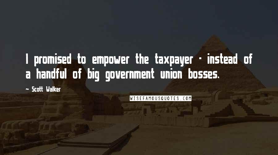 Scott Walker Quotes: I promised to empower the taxpayer - instead of a handful of big government union bosses.