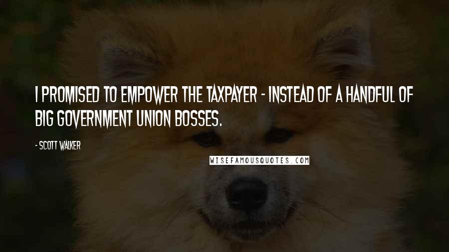 Scott Walker Quotes: I promised to empower the taxpayer - instead of a handful of big government union bosses.