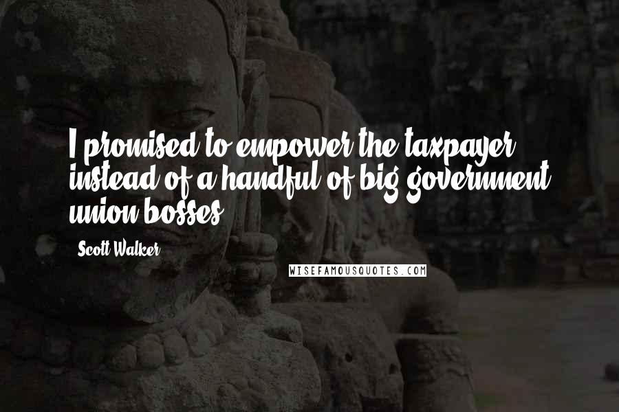 Scott Walker Quotes: I promised to empower the taxpayer - instead of a handful of big government union bosses.