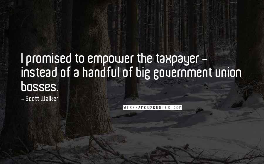 Scott Walker Quotes: I promised to empower the taxpayer - instead of a handful of big government union bosses.