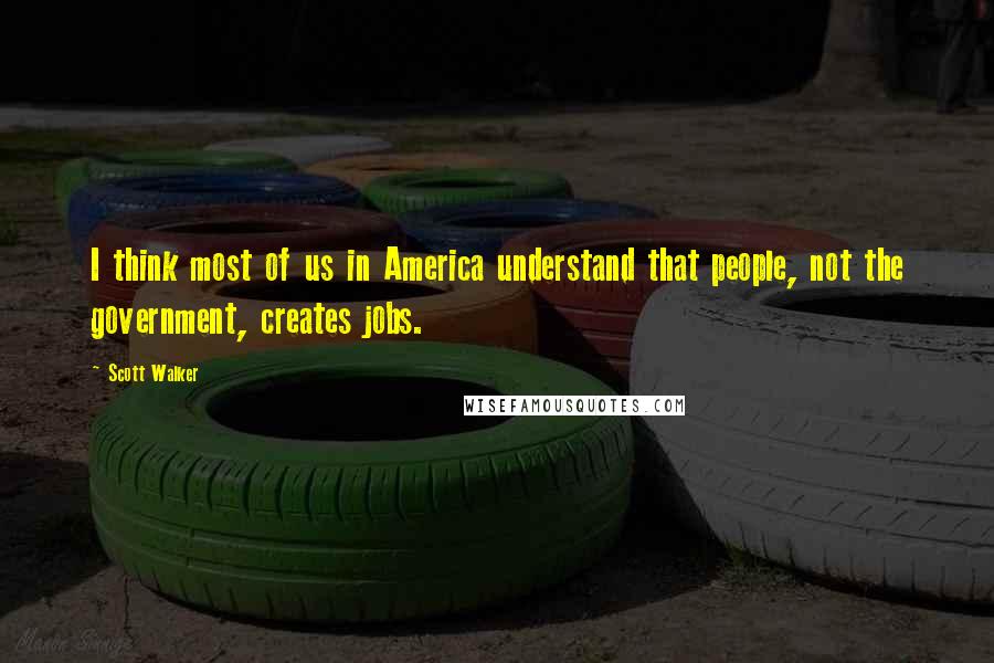 Scott Walker Quotes: I think most of us in America understand that people, not the government, creates jobs.