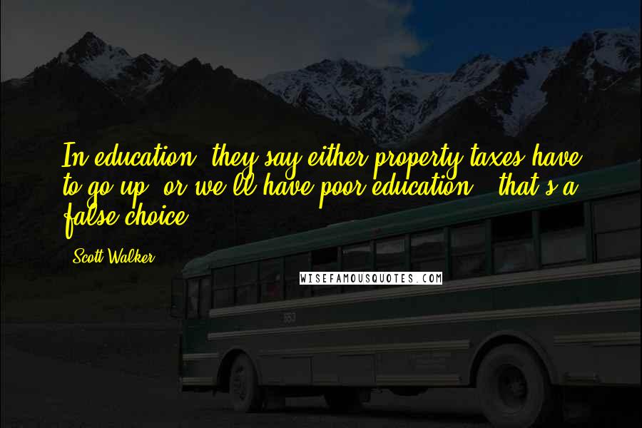 Scott Walker Quotes: In education, they say either property taxes have to go up, or we'll have poor education - that's a false choice.