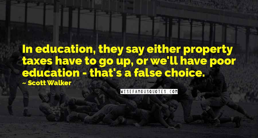 Scott Walker Quotes: In education, they say either property taxes have to go up, or we'll have poor education - that's a false choice.