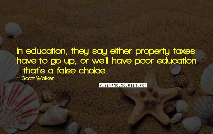 Scott Walker Quotes: In education, they say either property taxes have to go up, or we'll have poor education - that's a false choice.